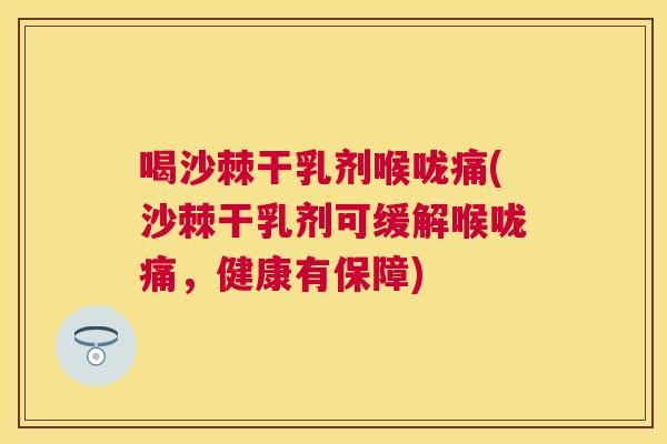 喝沙棘干乳剂喉咙痛(沙棘干乳剂可缓解喉咙痛，健康有保障)