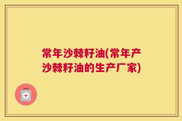常年沙棘籽油(常年产沙棘籽油的生产厂家)