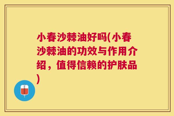 小春沙棘油好吗(小春沙棘油的功效与作用介绍，值得信赖的护肤品)