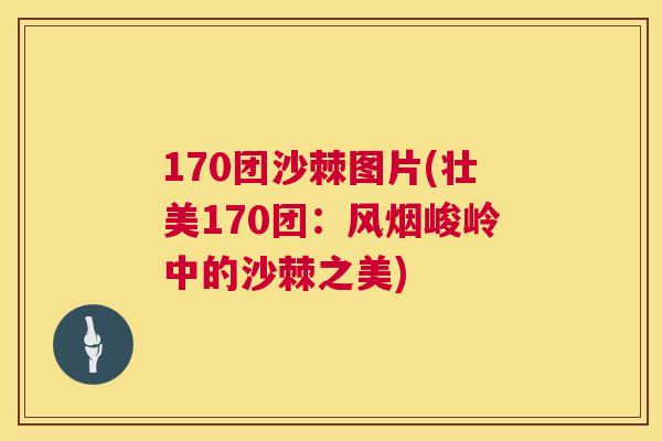 170团沙棘图片(壮美170团:风烟峻岭中的沙棘之美)