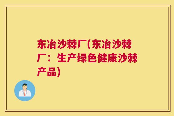 东冶沙棘厂(东冶沙棘厂：生产绿色健康沙棘产品)
