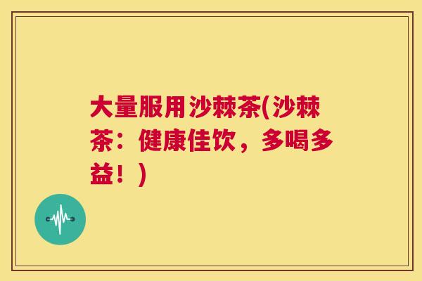 大量服用沙棘茶(沙棘茶：健康佳饮，多喝多益！)