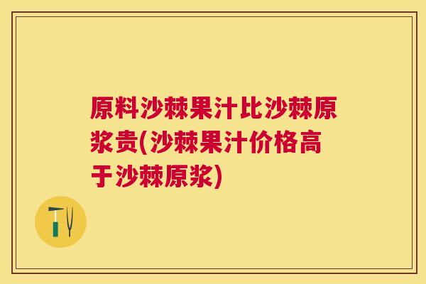 原料沙棘果汁比沙棘原浆贵(沙棘果汁价格高于沙棘原浆)