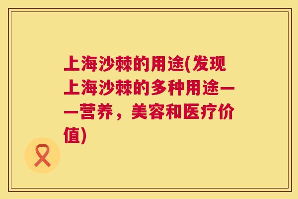 上海沙棘的用途(发现上海沙棘的多种用途——营养，美容和医疗价值)
