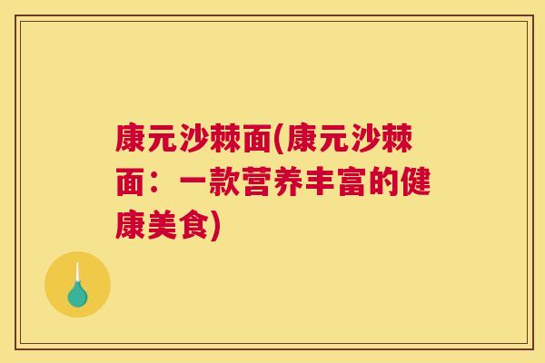康元沙棘面(康元沙棘面:一款营养丰富的健康美食) 康元沙棘面(康元沙棘面:一款营养丰富的健康美食)