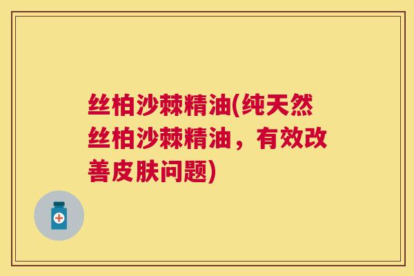 丝柏沙棘精油(纯天然丝柏沙棘精油,有效改善皮肤问题)