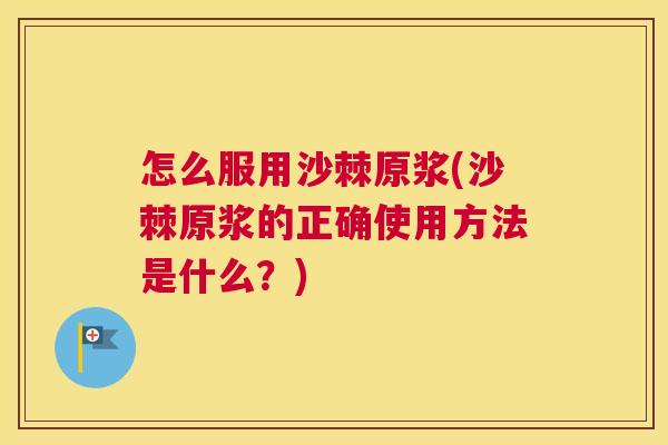 怎么服用沙棘原浆(沙棘原浆的正确使用方法是什么？)