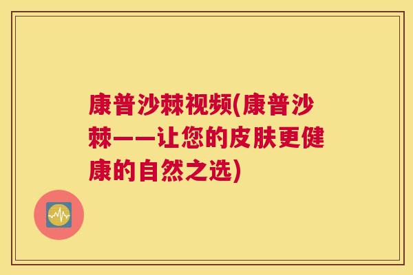 康普沙棘视频(康普沙棘——让您的皮肤更健康的自然之选)