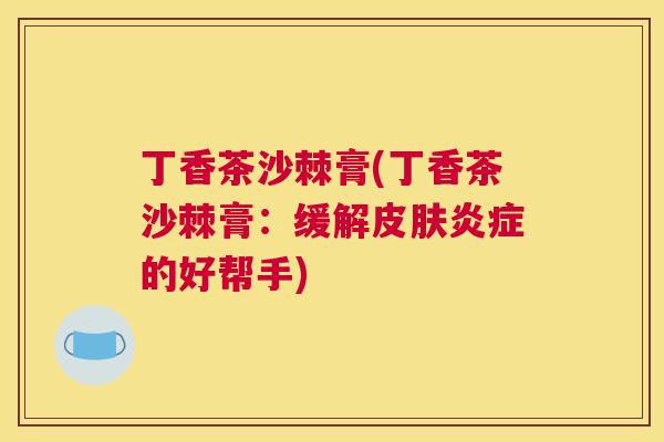 丁香茶沙棘膏(丁香茶沙棘膏：缓解皮肤炎症的好帮手)