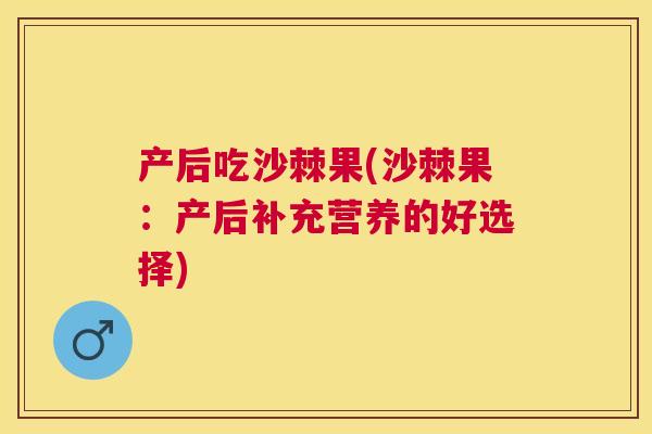 产后吃沙棘果(沙棘果:产后补充营养的好选择)