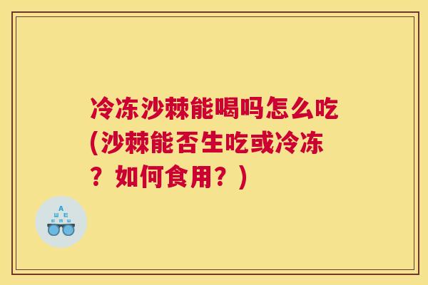 冷冻沙棘能喝吗怎么吃(沙棘能否生吃或冷冻？如何食用？)