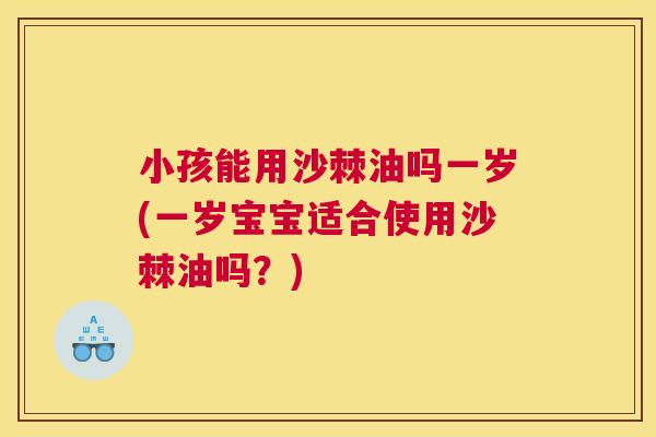 小孩能用沙棘油吗一岁(一岁宝宝适合使用沙棘油吗？)