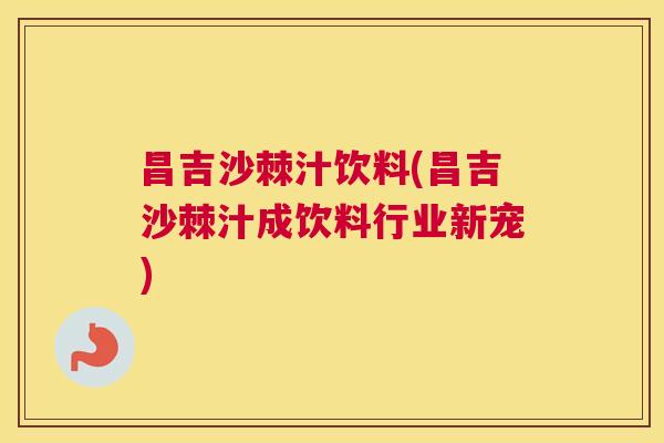 昌吉沙棘汁饮料(昌吉沙棘汁成饮料行业新宠)