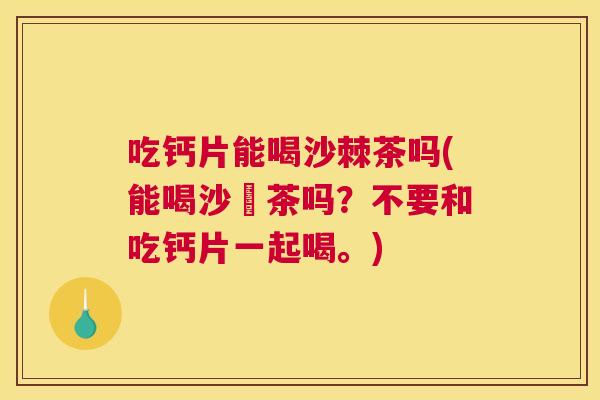 吃钙片能喝沙棘茶吗(能喝沙棗茶吗？不要和吃钙片一起喝。)