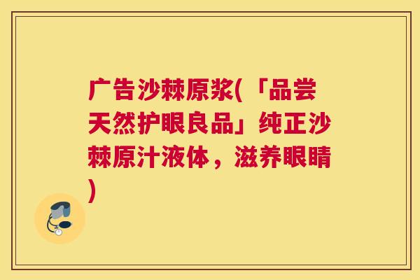 广告沙棘原浆(「品尝天然护眼良品」纯正沙棘原汁液体，滋养眼睛)