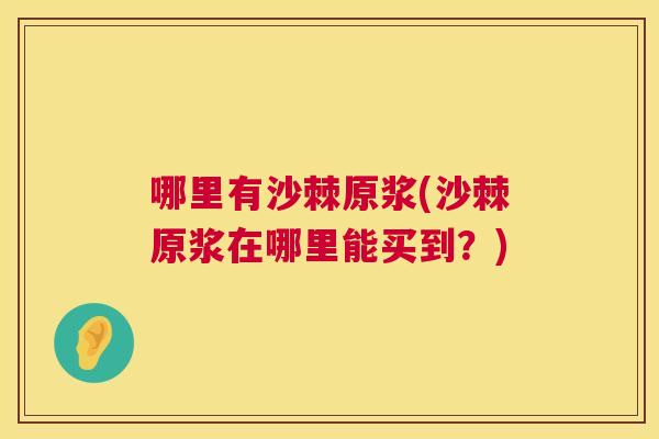 哪里有沙棘原浆(沙棘原浆在哪里能买到?)
