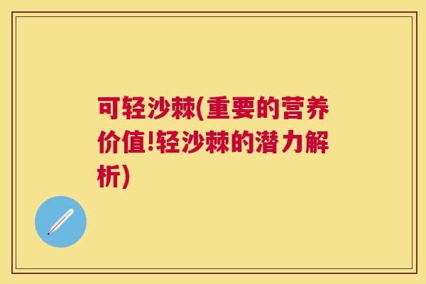 可轻沙棘(重要的营养价值!轻沙棘的潜力解析)