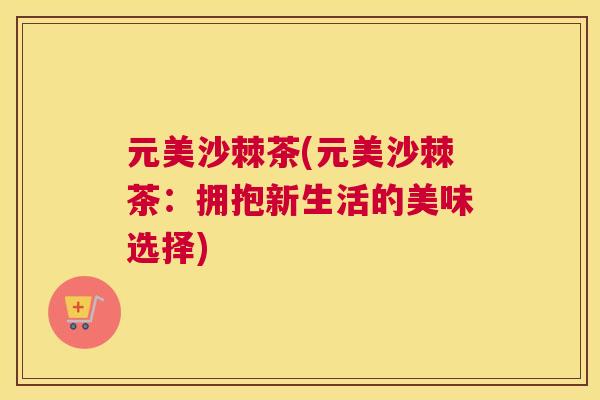 元美沙棘茶(元美沙棘茶:拥抱新生活的美味选择)