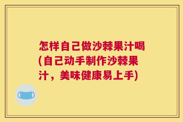 怎样自己做沙棘果汁喝(自己动手制作沙棘果汁,美味健康易上手) 怎样自己做沙棘果汁喝(自己动手制作沙棘果汁,美味健康易上手)