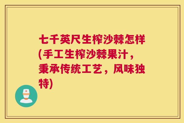 七千英尺生榨沙棘怎样(手工生榨沙棘果汁,秉承传统工艺,风味独特)
