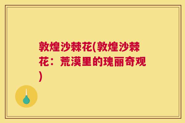 敦煌沙棘花(敦煌沙棘花：荒漠里的瑰丽奇观)