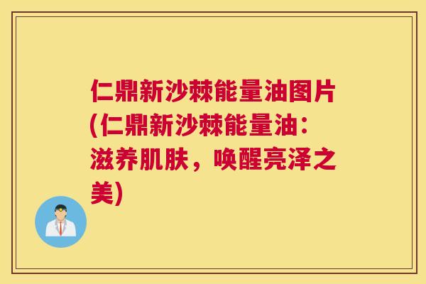 仁鼎新沙棘能量油图片(仁鼎新沙棘能量油：滋养，唤醒亮泽之美)
