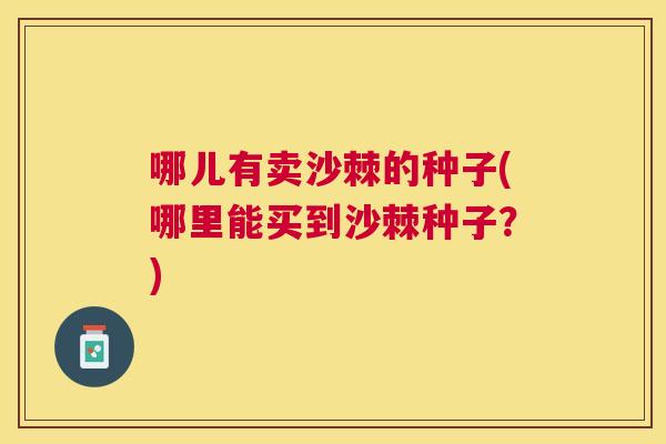哪儿有卖沙棘的种子(哪里能买到沙棘种子?)