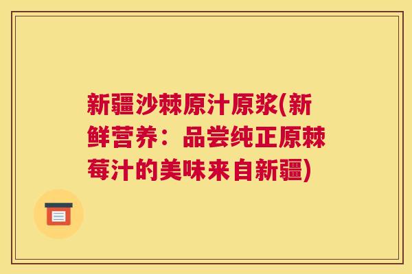 新疆沙棘原汁原浆(新鲜营养：品尝纯正原棘莓汁的美味来自新疆)