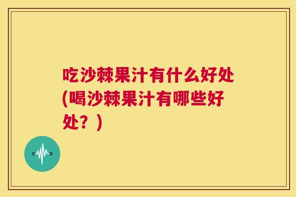 吃沙棘果汁有什么好处(喝沙棘果汁有哪些好处？)