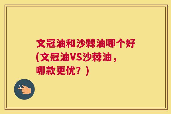 文冠油和沙棘油哪个好(文冠油VS沙棘油，哪款更优？)