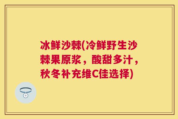 冰鲜沙棘(冷鲜野生沙棘果原浆,酸甜多汁,秋冬补充维C佳选择)