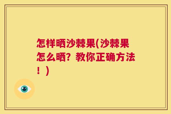怎样晒沙棘果(沙棘果怎么晒？教你正确方法！)