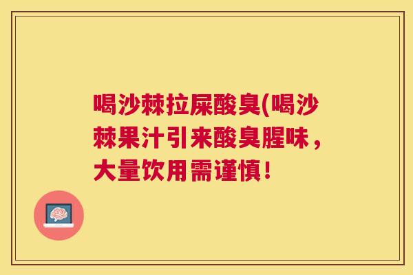 喝沙棘拉屎酸臭(喝沙棘果汁引来酸臭腥味,大量饮用需谨慎! 喝沙棘拉屎酸臭(喝沙棘果汁引来酸臭腥味,大量饮用需谨慎!