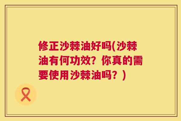 修正沙棘油好吗(沙棘油有何功效？你真的需要使用沙棘油吗？)