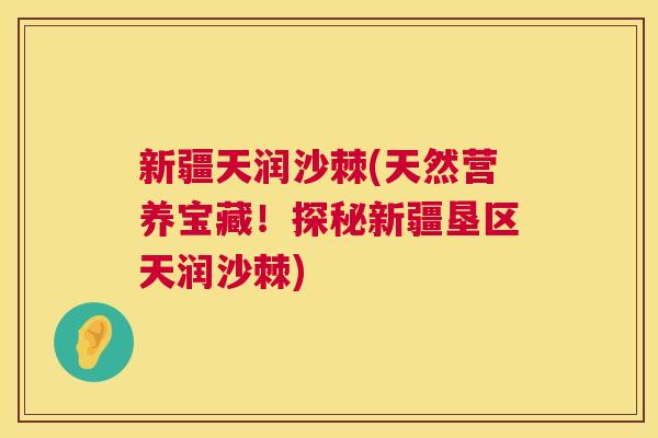新疆天润沙棘(天然营养宝藏！探秘新疆垦区天润沙棘)