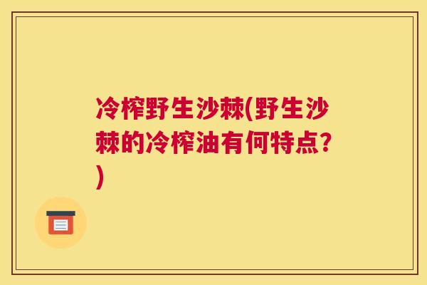 冷榨野生沙棘(野生沙棘的冷榨油有何特点？)