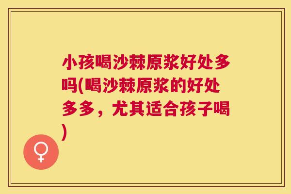 小孩喝沙棘原浆好处多吗(喝沙棘原浆的好处多多,尤其适合孩子喝) 小孩喝沙棘原浆好处多吗(喝沙棘原浆的好处多多,尤其适合孩子喝)