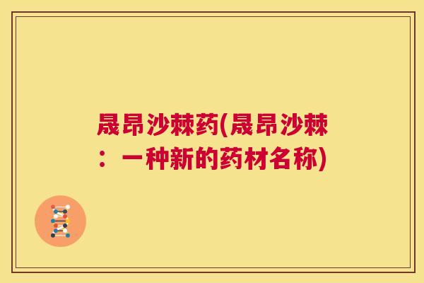 晟昂沙棘药(晟昂沙棘:一种新的药材名称)