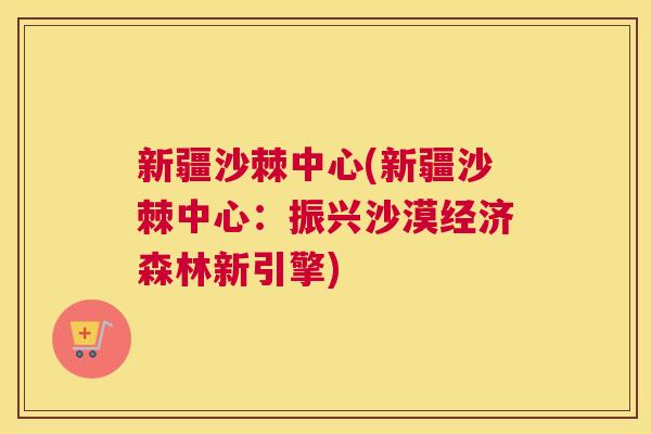 新疆沙棘中心(新疆沙棘中心：振兴沙漠经济森林新引擎)