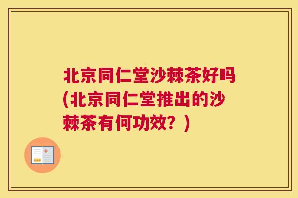 北京同仁堂沙棘茶好吗(北京同仁堂推出的沙棘茶有何功效？)