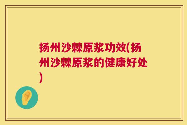 扬州沙棘原浆功效(扬州沙棘原浆的健康好处)