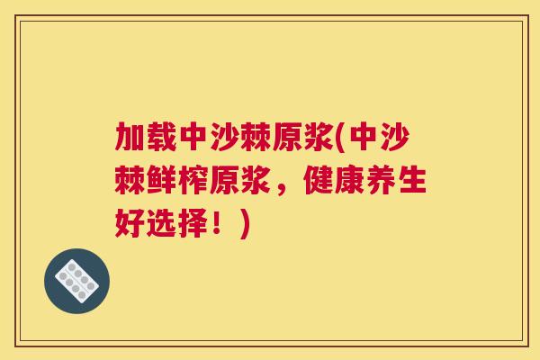 加载中沙棘原浆(中沙棘鲜榨原浆，健康养生好选择！)