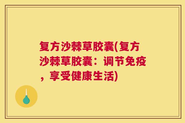 复方沙棘草胶囊(复方沙棘草胶囊:调节免疫,享受健康生活)