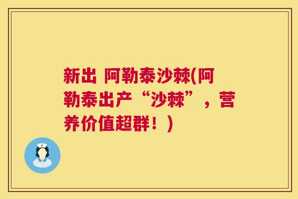 新出 阿勒泰沙棘(阿勒泰出产“沙棘”，营养价值超群！)