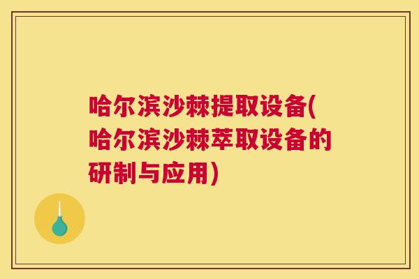 哈尔滨沙棘提取设备(哈尔滨沙棘萃取设备的研制与应用)