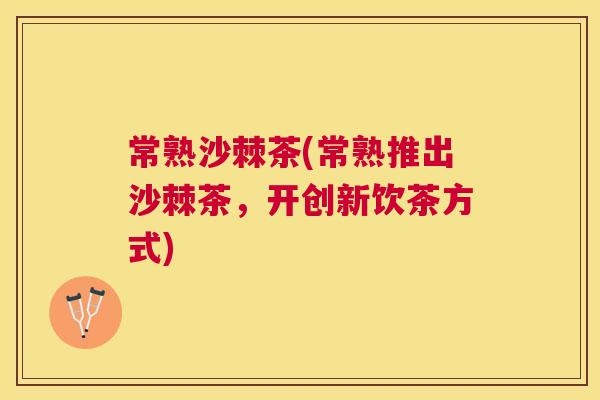 常熟沙棘茶(常熟推出沙棘茶，开创新饮茶方式)