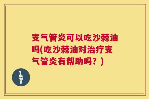 支气管炎可以吃沙棘油吗(吃沙棘油对治疗支气管炎有帮助吗？)