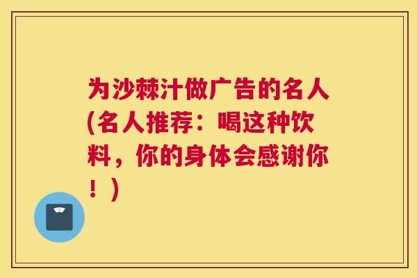 为沙棘汁做广告的名人(名人推荐：喝这种饮料，你的身体会感谢你！)