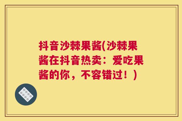 抖音沙棘果酱(沙棘果酱在抖音热卖：爱吃果酱的你，不容错过！)