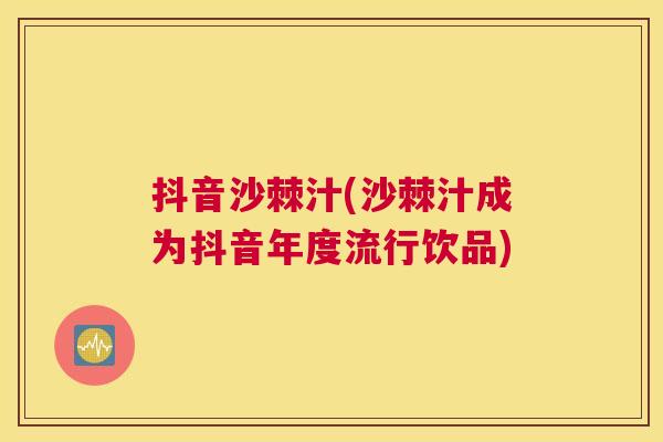 抖音沙棘汁(沙棘汁成为抖音年度流行饮品)